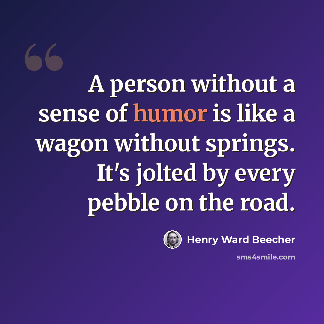 “A person without a sense of humor is like a wagon without springs. It's jolted by every pebble on the road.” quote by Henry Ward Beecher