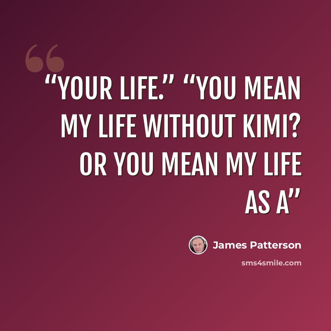 “your life.” “You mean my life without Kimi? Or you mean my life as a” quote by James Patterson