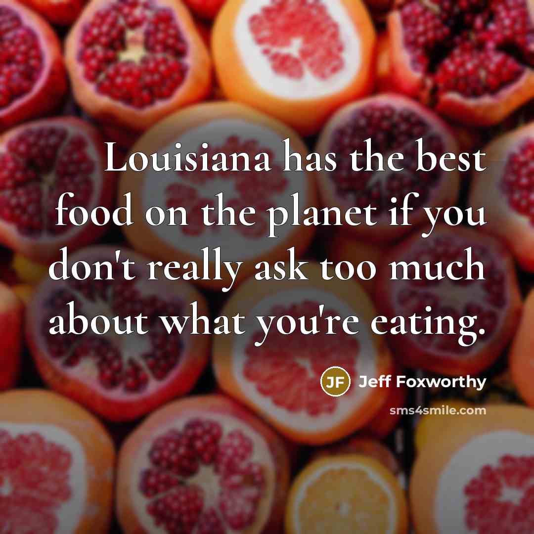 “Louisiana has the best food on the planet if you don't really ask too much about what you're eating.” quote by Jeff Foxworthy