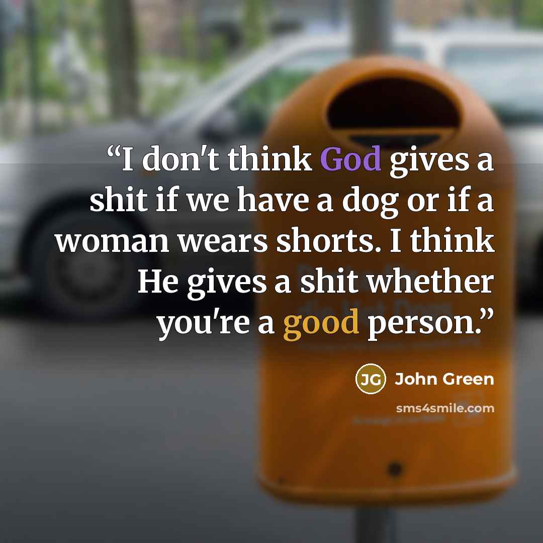 “I don't think God gives a shit if we have a dog or if a woman wears shorts. I think He gives a shit whether you're a good person.” quote by John Green