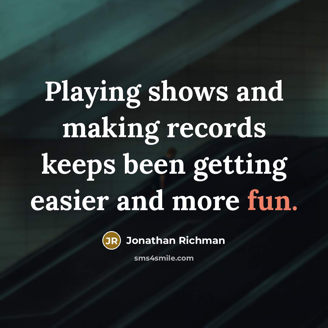 “Playing shows and making records keeps been getting easier and more fun.” quote by Jonathan Richman