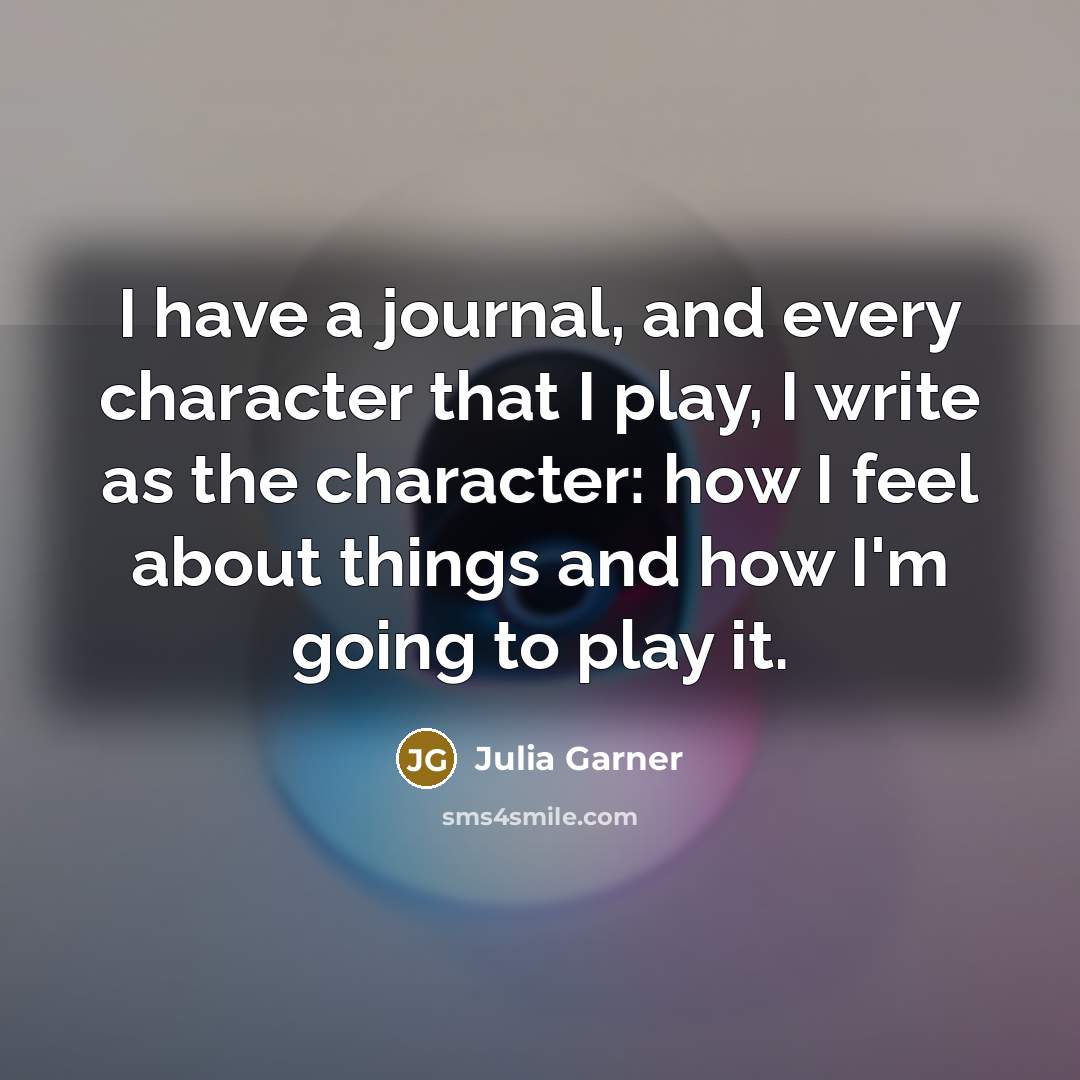 “I have a journal, and every character that I play, I write as the character: how I feel about things and how I'm going to play it.” quote by Julia Garner
