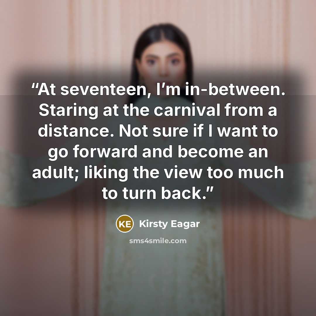 “At seventeen, I’m in-between. Staring at the carnival from a distance. Not sure if I want to go forward and become an adult; liking the view too much to turn back.” quote by Kirsty Eagar