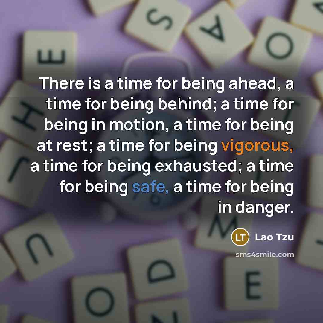 “There is a time for being ahead, a time for being behind; a time for being in motion, a time for being at rest; a time for being vigorous, a time for being exhausted; a time for being safe, a time for being in danger.” quote by Lao Tzu