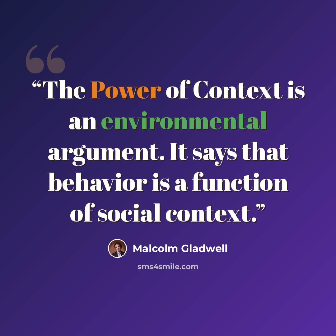 “The Power of Context is an environmental argument. It says that behavior is a function of social context.” quote by Malcolm Gladwell