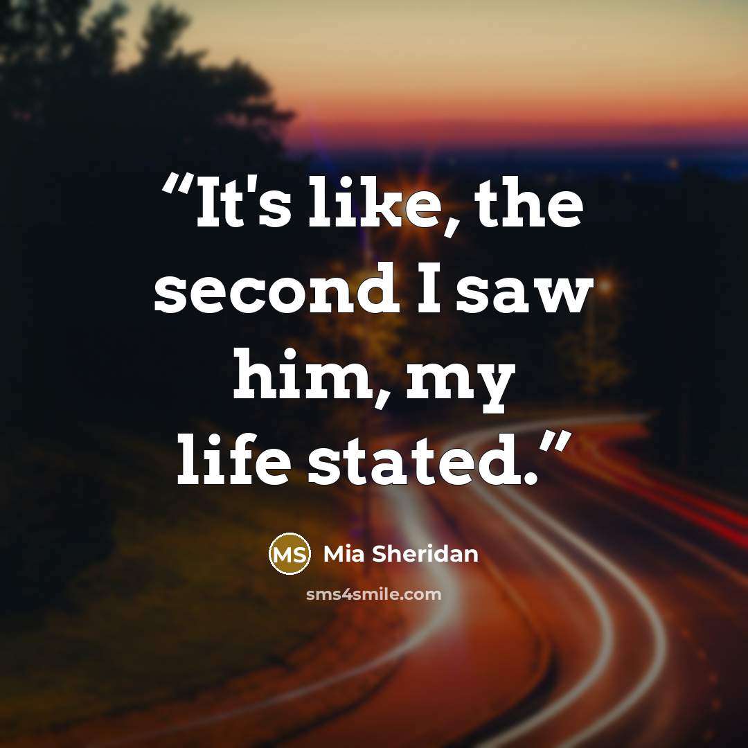 “It's like, the second I saw him, my life stated.” quote by Mia Sheridan
