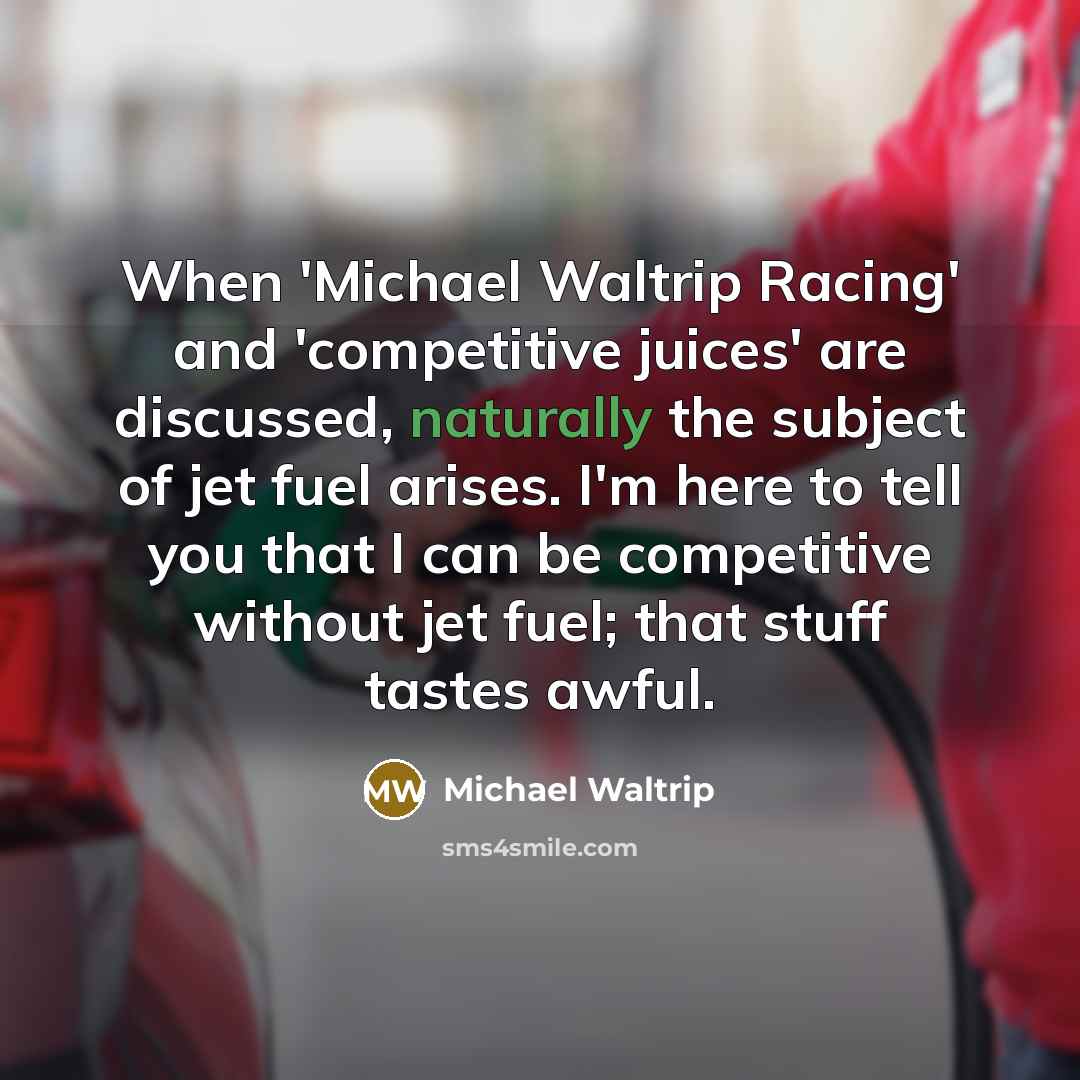 “When 'Michael Waltrip Racing' and 'competitive juices' are discussed, naturally the subject of jet fuel arises. I'm here to tell you that I can be competitive without jet fuel; that stuff tastes awful.” quote by Michael Waltrip