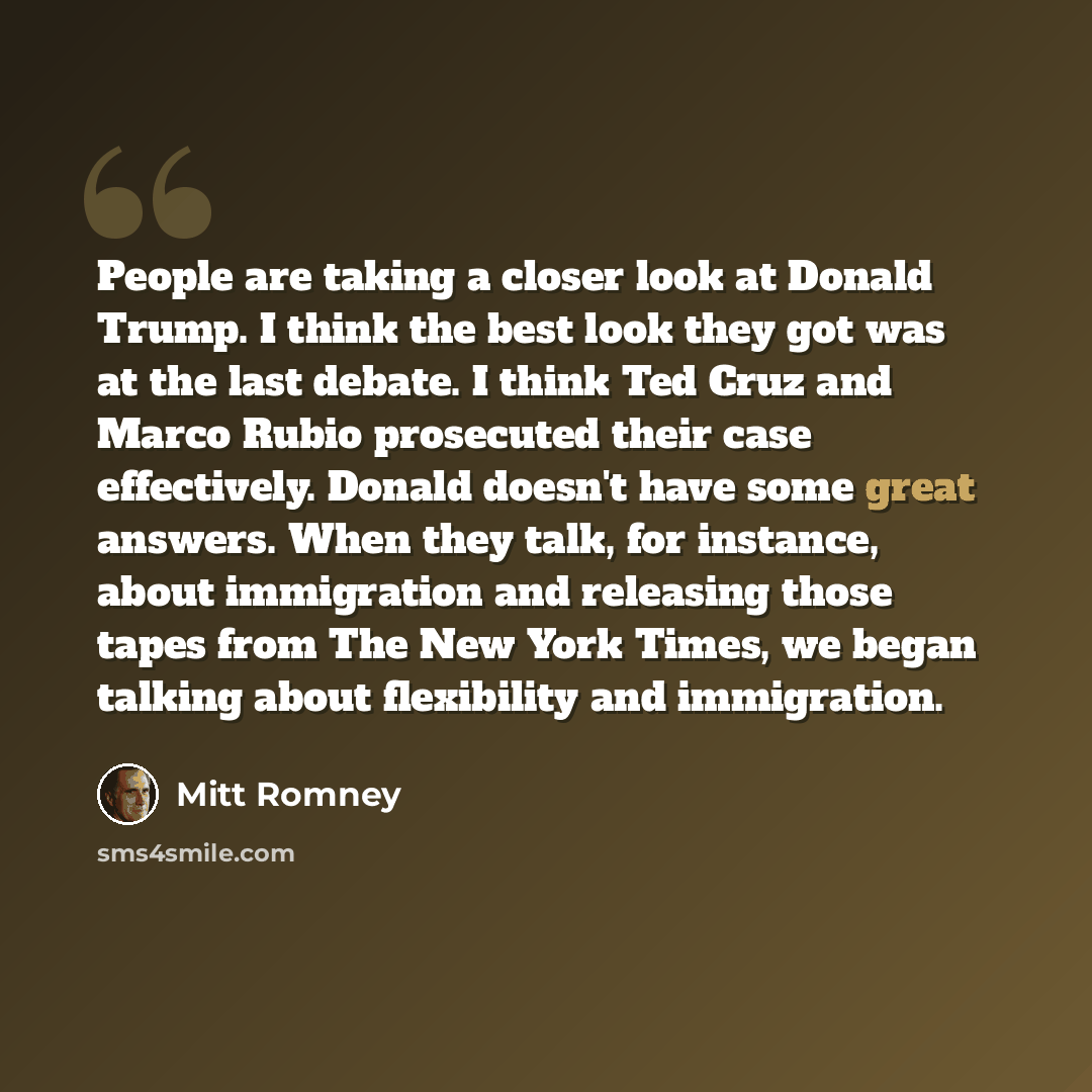 “People are taking a closer look at Donald Trump. I think the best look they got was at the last debate. I think Ted Cruz and Marco Rubio prosecuted their case effectively. Donald doesn't have some great answers. When they talk, for instance, about immigration and releasing those tapes from The New…” quote by Mitt Romney