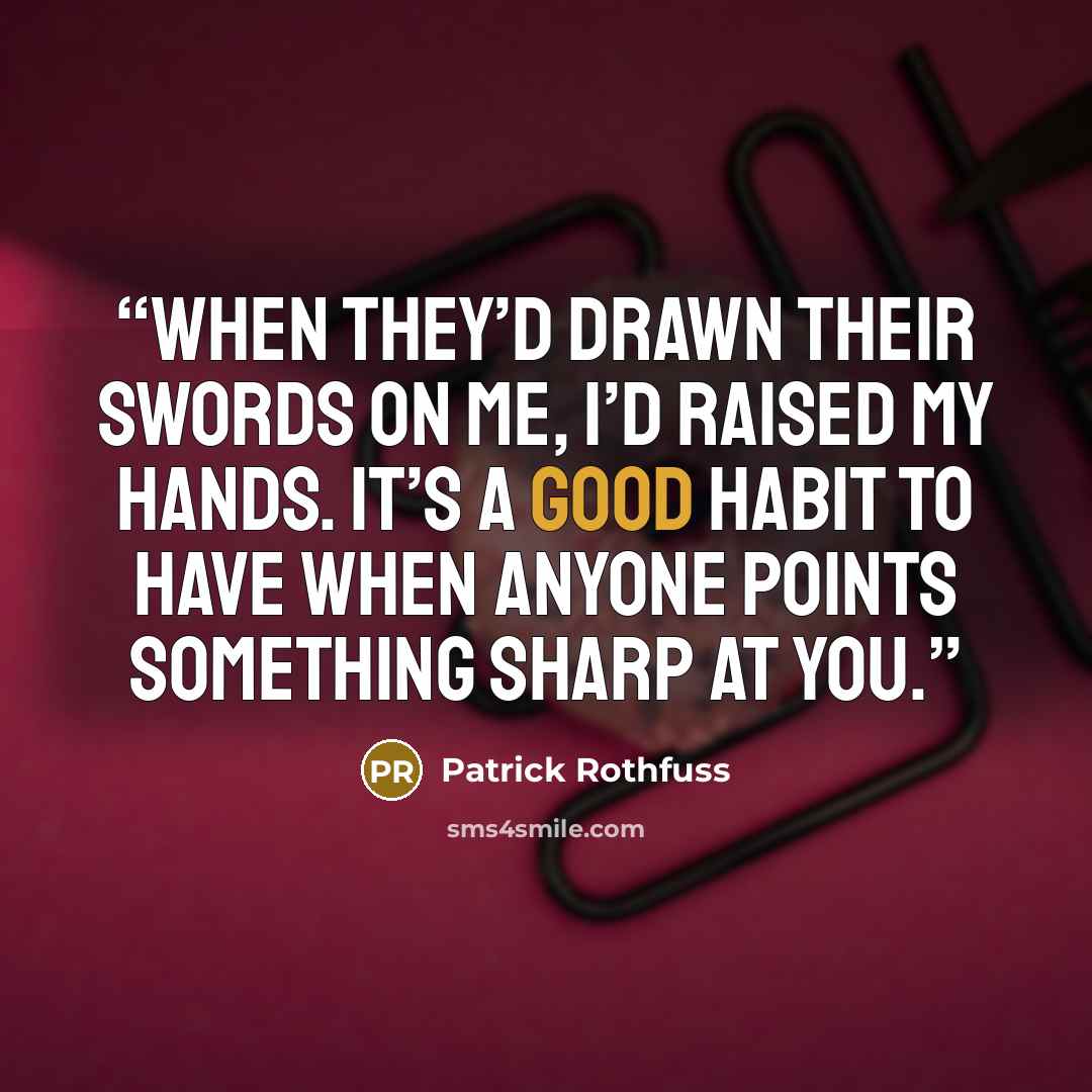 “When they’d drawn their swords on me, I’d raised my hands. It’s a good habit to have when anyone points something sharp at you.” quote by Patrick Rothfuss