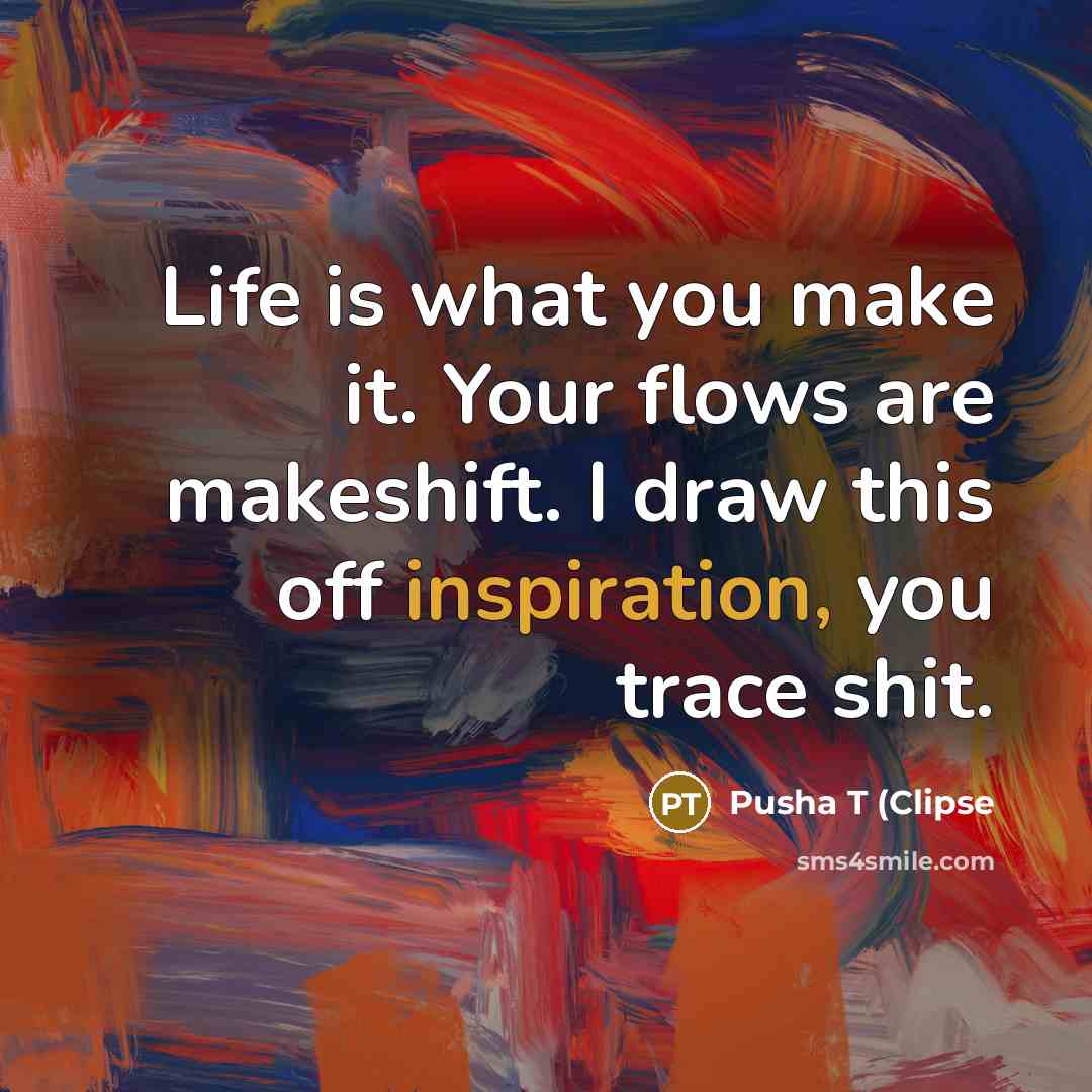 “Life is what you make it. Your flows are makeshift. I draw this off inspiration, you trace shit.” quote by Pusha T (Clipse