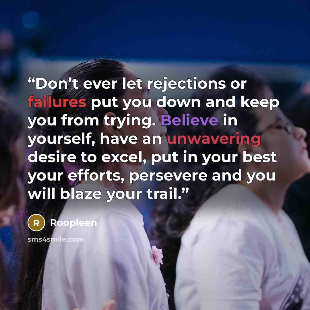 “Don’t ever let rejections or failures put you down and keep you from trying. Believe in yourself, have an unwavering desire to excel, put in your best your efforts, persevere and you will blaze your trail.” quote by Roopleen