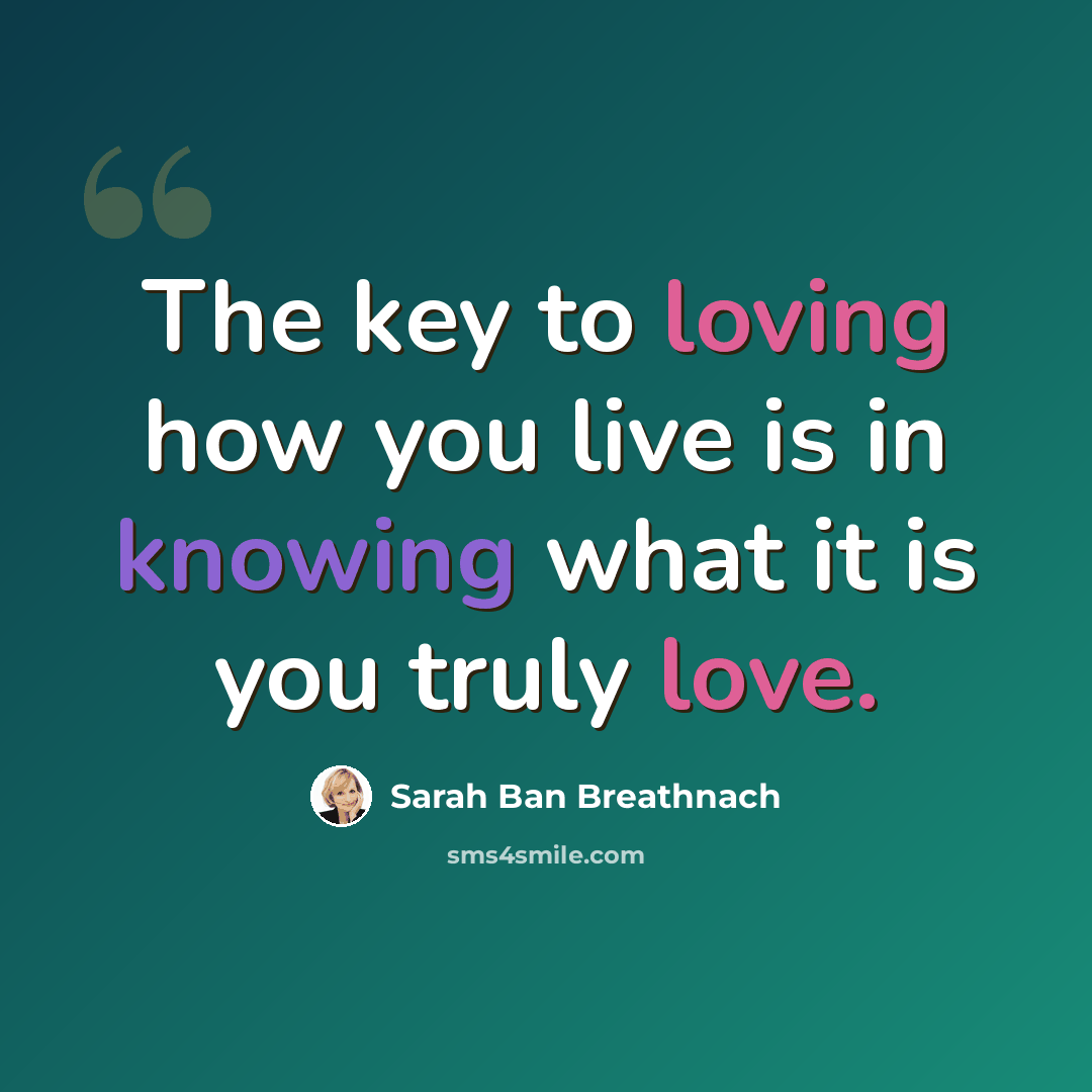 “The key to loving how you live is in knowing what it is you truly love.” quote by Sarah Ban Breathnach