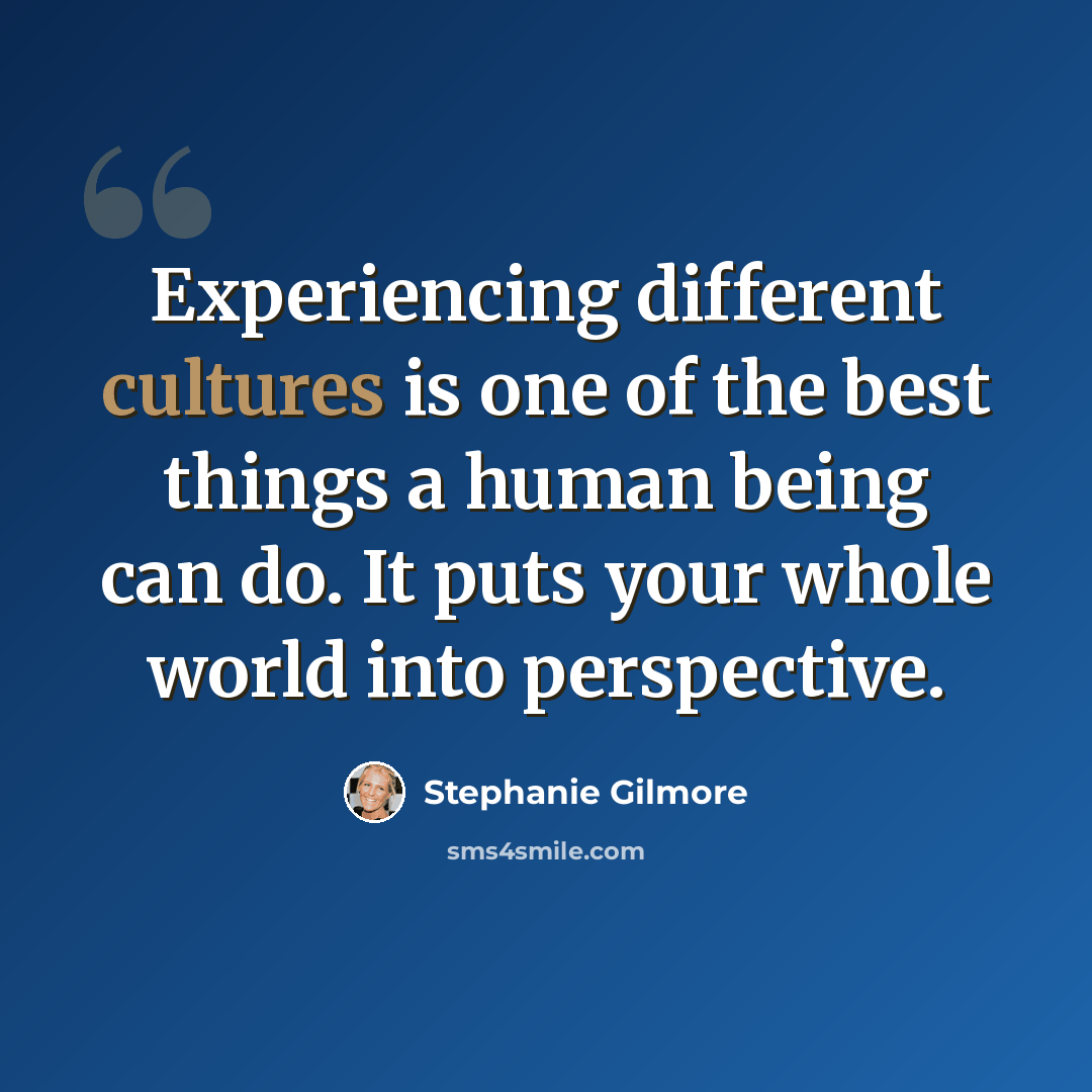 “Experiencing different cultures is one of the best things a human being can do. It puts your whole world into perspective.” quote by Stephanie Gilmore