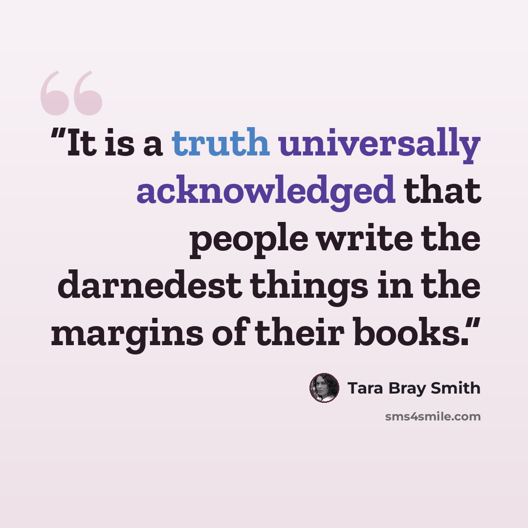 “It is a truth universally acknowledged that people write the darnedest things in the margins of their books.” quote by Tara Bray Smith
