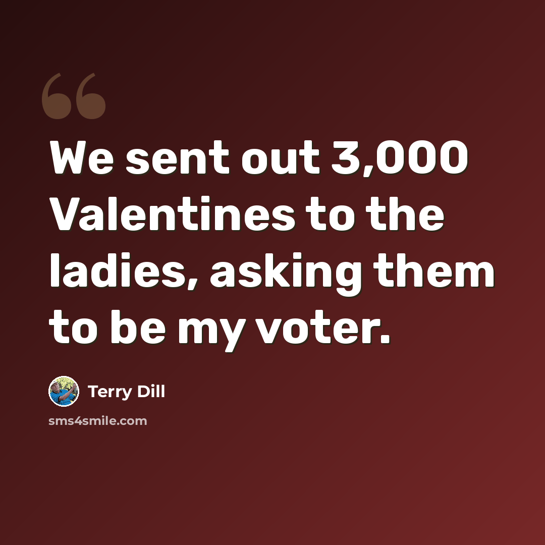 “We sent out 3,000 Valentines to the ladies, asking them to be my voter.” quote by Terry Dill