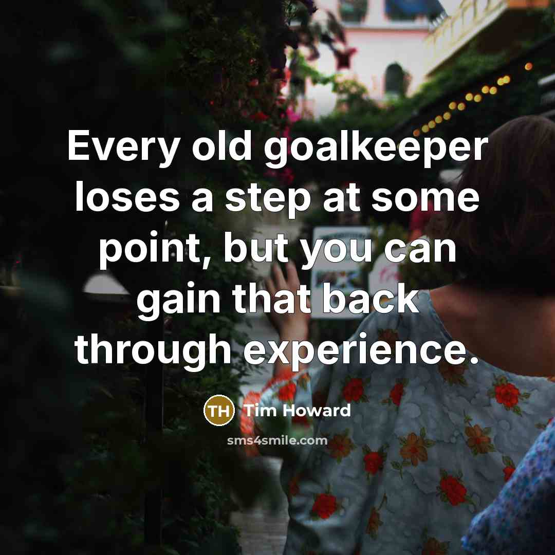 “Every old goalkeeper loses a step at some point, but you can gain that back through experience.” quote by Tim Howard