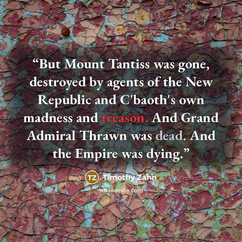 “But Mount Tantiss was gone, destroyed by agents of the New Republic and C'baoth's own madness and treason. And Grand Admiral Thrawn was dead. And the Empire was dying.” quote by Timothy Zahn
