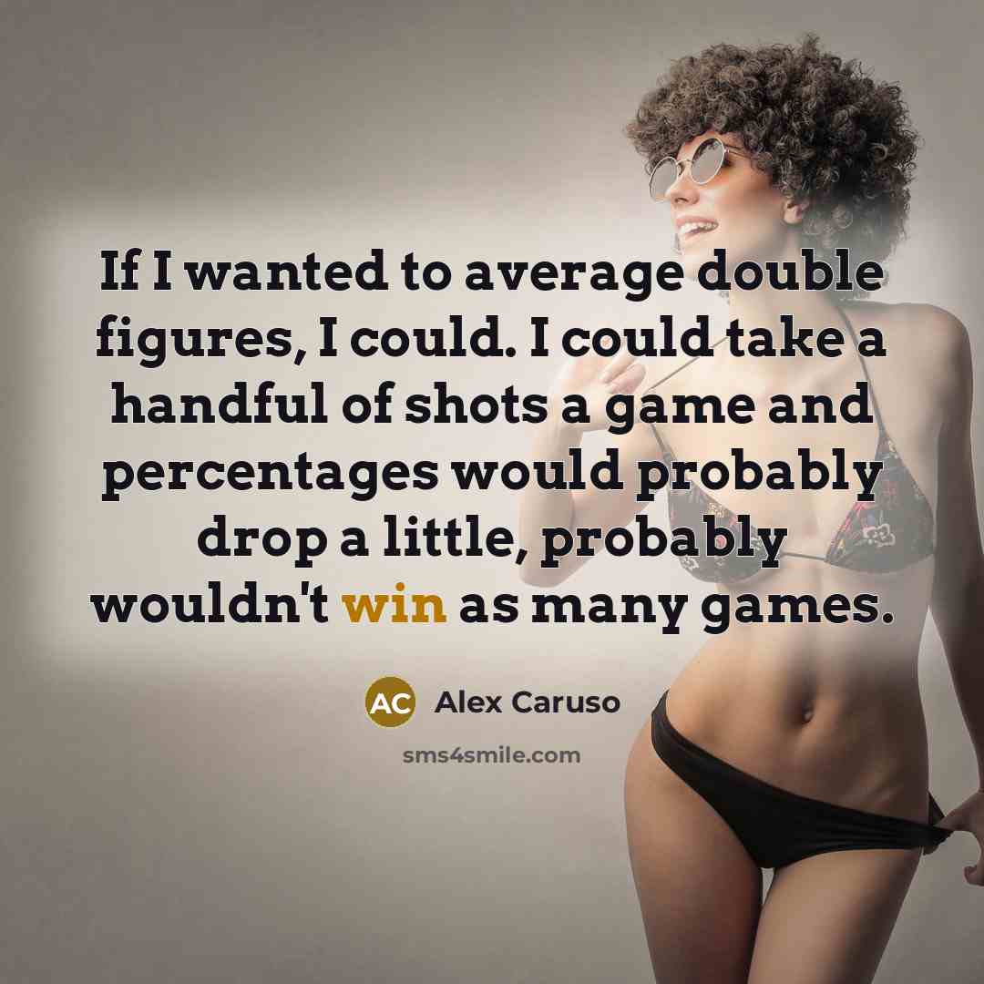 “If I wanted to average double figures, I could. I could take a handful of shots a game and percentages would probably drop a little, probably wouldn't win as many games.” quote by Alex Caruso