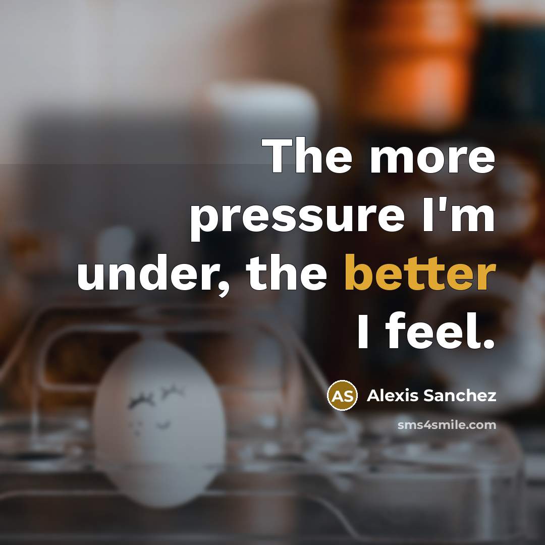 “The more pressure I'm under, the better I feel.” quote by Alexis Sanchez