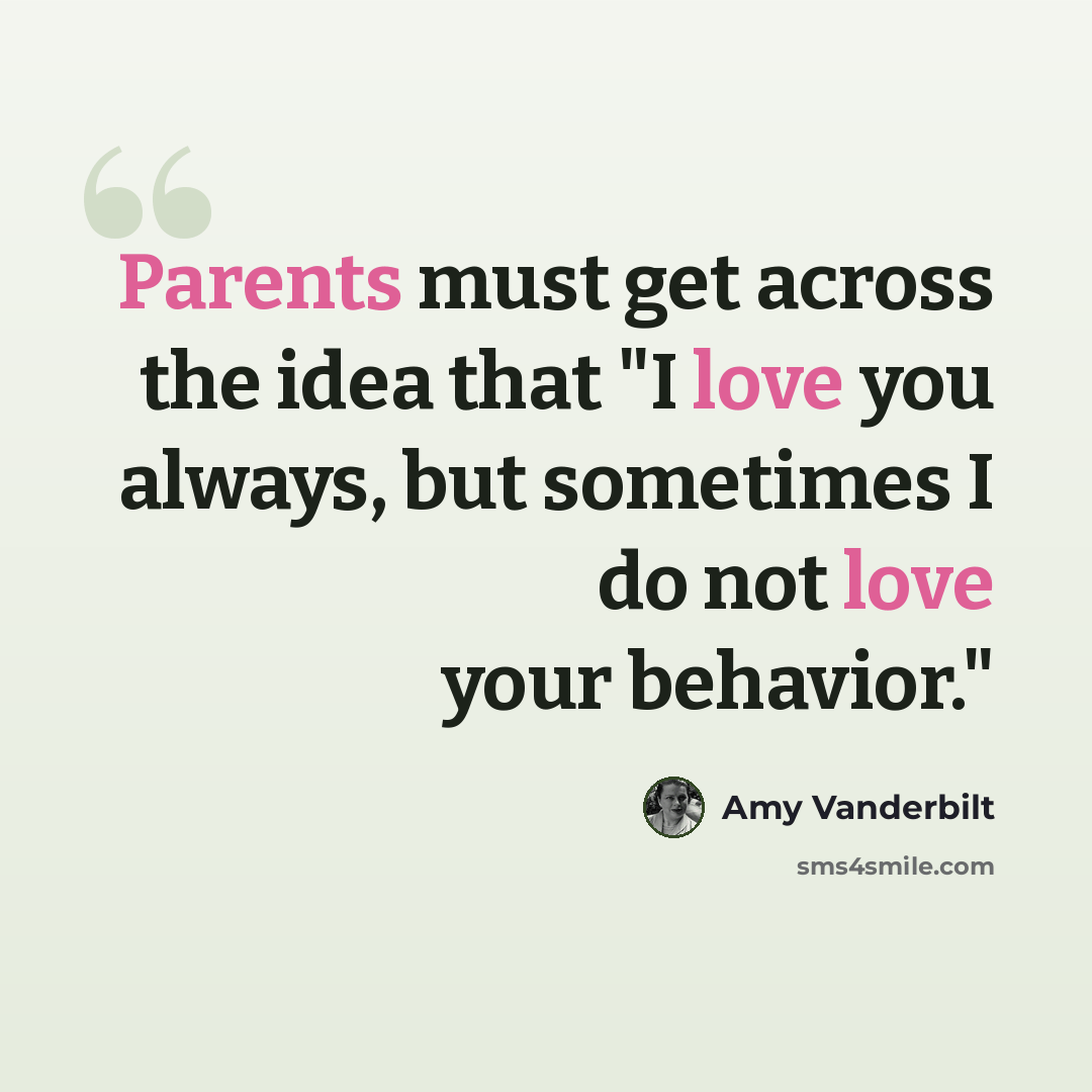 “Parents must get across the idea that "I love you always, but sometimes I do not love your behavior."” quote by Amy Vanderbilt