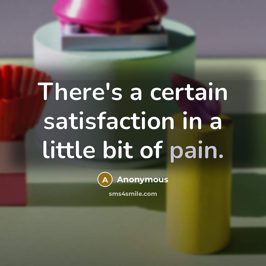 “There's a certain satisfaction in a little bit of pain.” quote by Anonymous