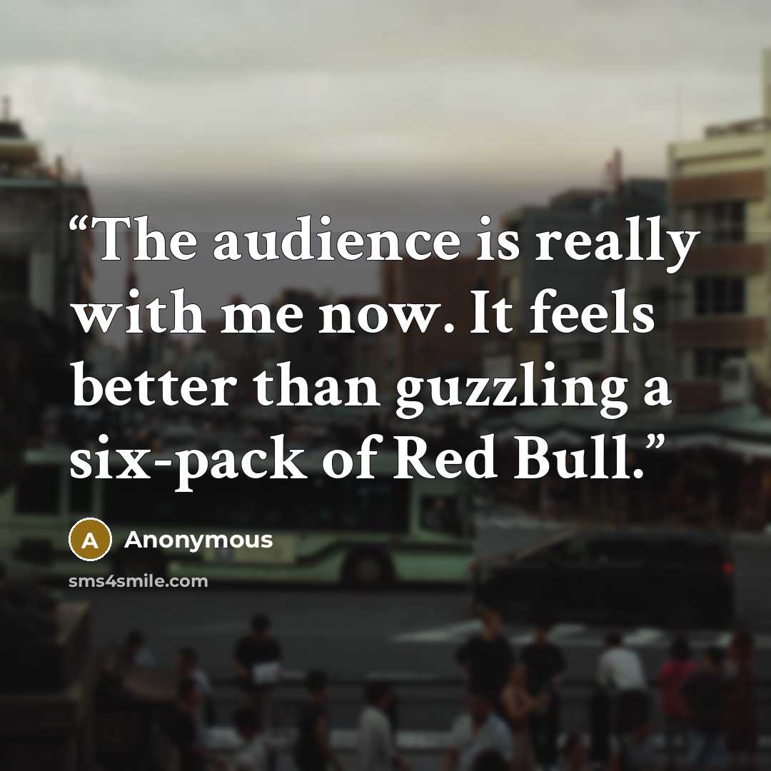 “The audience is really with me now. It feels better than guzzling a six-pack of Red Bull.” quote by Anonymous