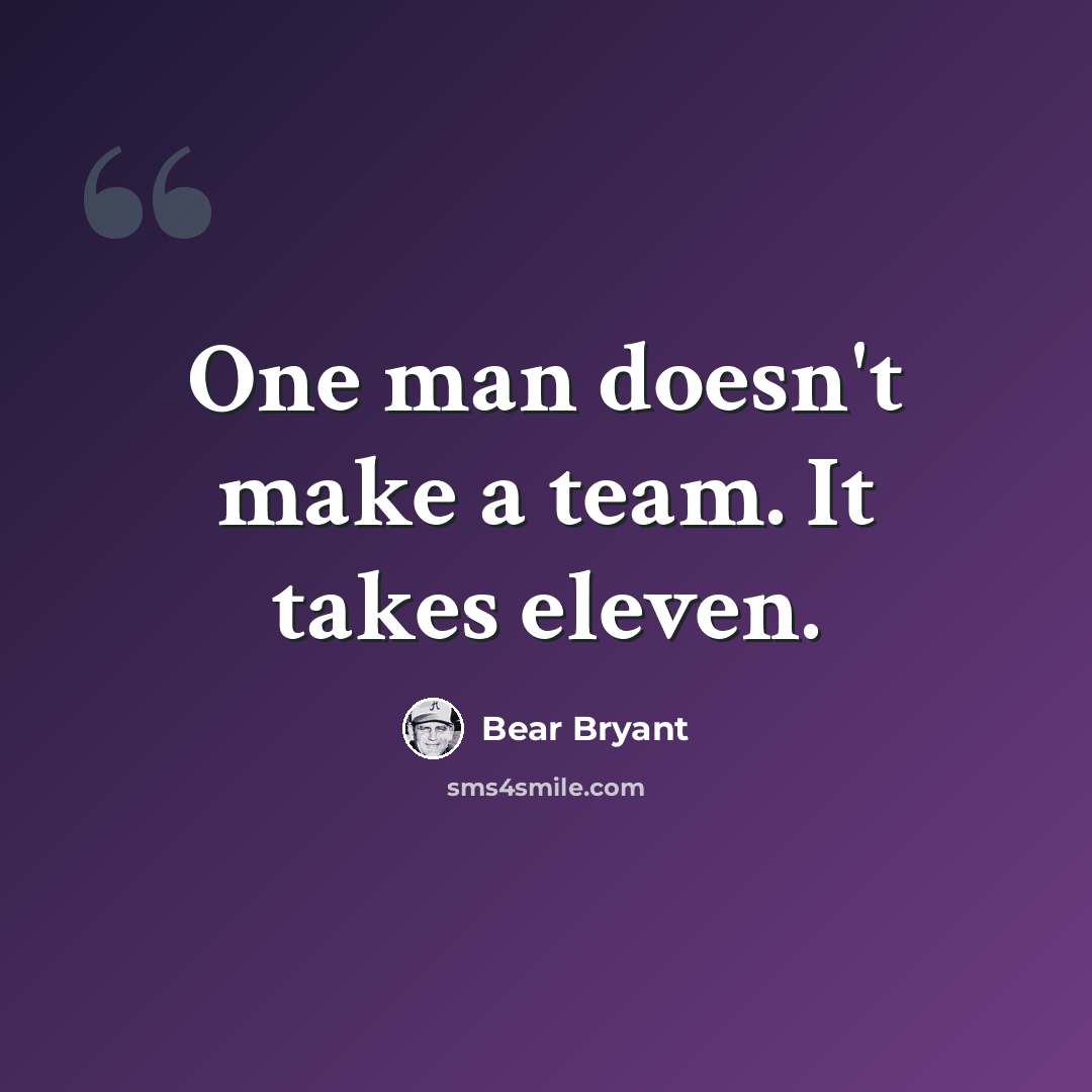 “One man doesn't make a team. It takes eleven.” quote by Bear Bryant
