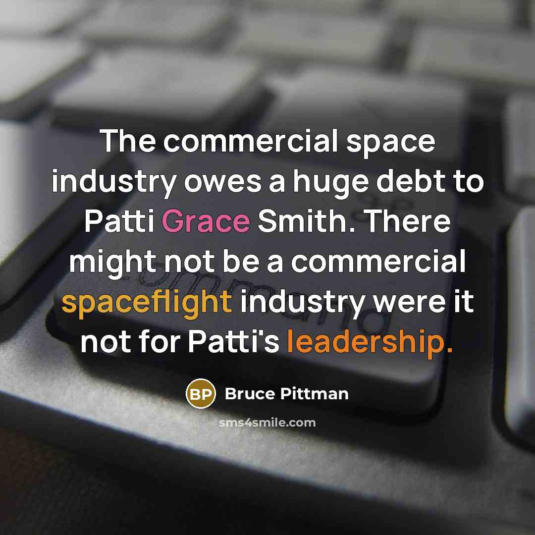 “The commercial space industry owes a huge debt to Patti Grace Smith. There might not be a commercial spaceflight industry were it not for Patti's leadership.” quote by Bruce Pittman