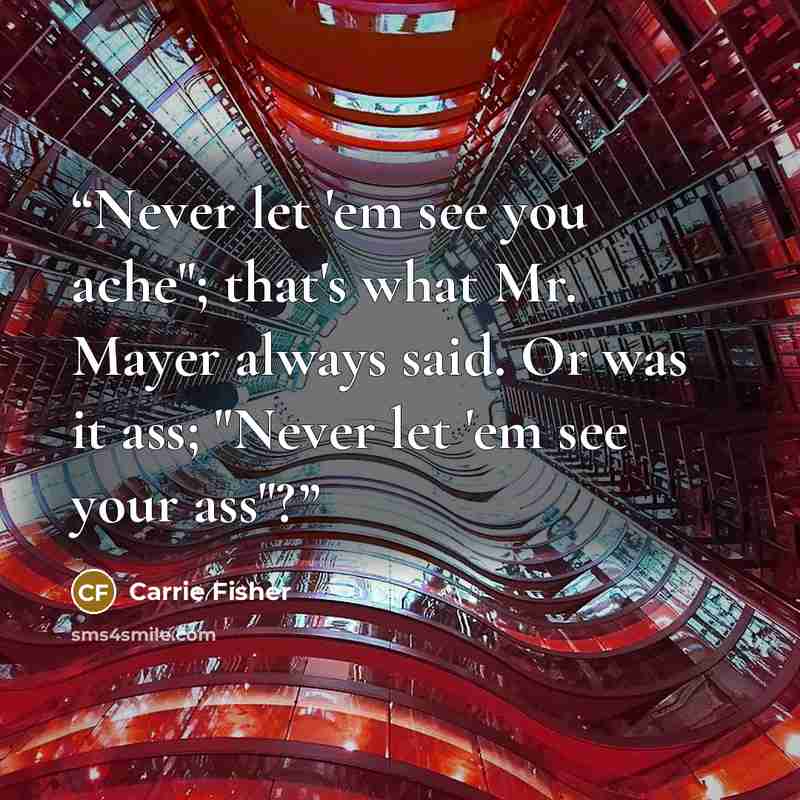“Never let 'em see you ache"; that's what Mr. Mayer always said. Or was it ass; "Never let 'em see your ass"?” quote by Carrie Fisher
