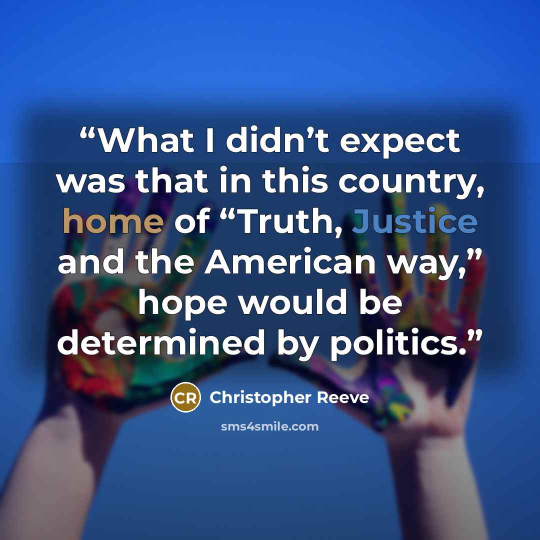 “What I didn’t expect was that in this country, home of “Truth, Justice and the American way,” hope would be determined by politics.” quote by Christopher Reeve