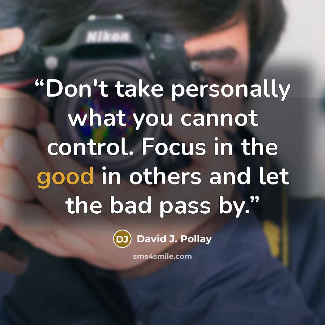 “Don't take personally what you cannot control. Focus in the good in others and let the bad pass by.” quote by David J. Pollay