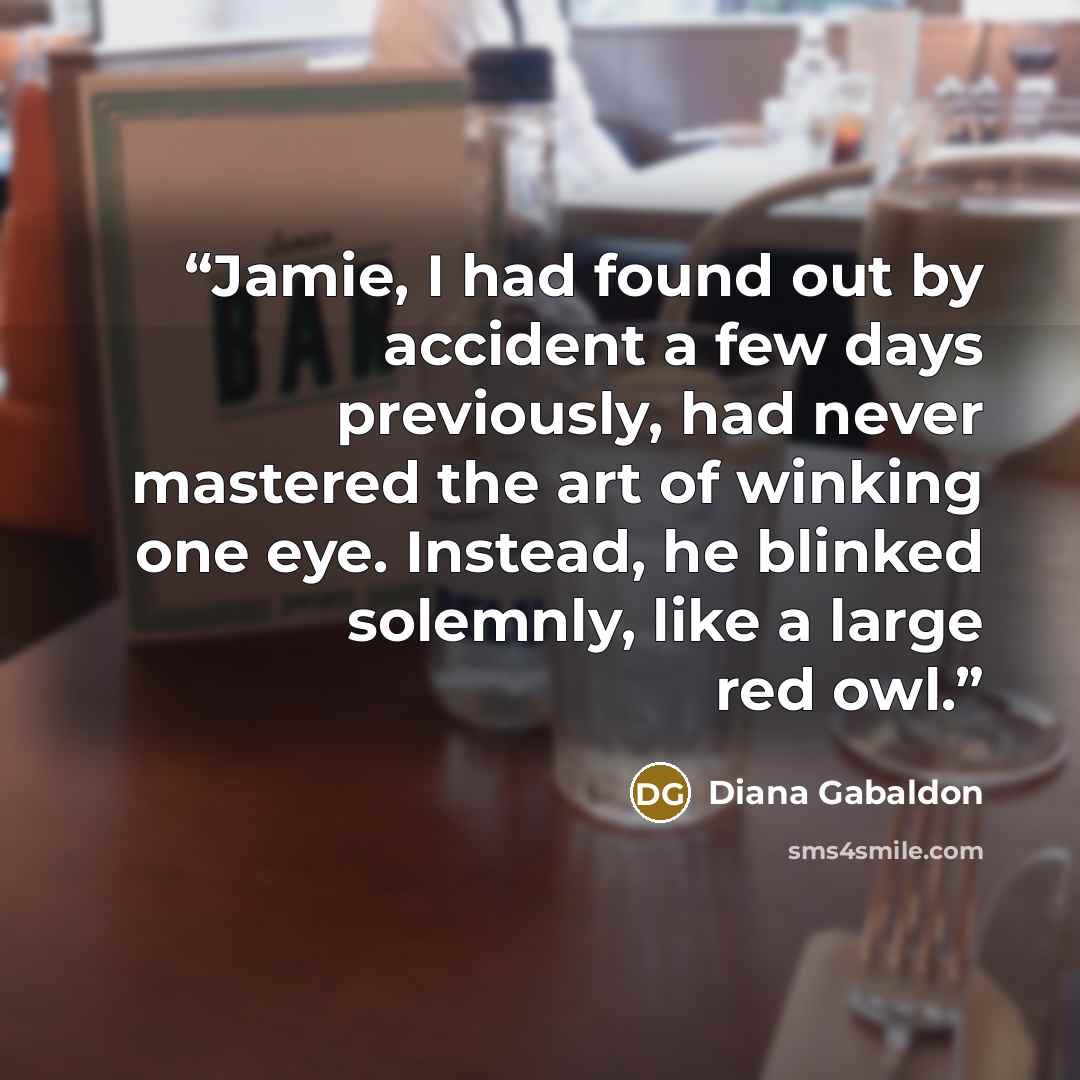 “Jamie, I had found out by accident a few days previously, had never mastered the art of winking one eye. Instead, he blinked solemnly, like a large red owl.” quote by Diana Gabaldon
