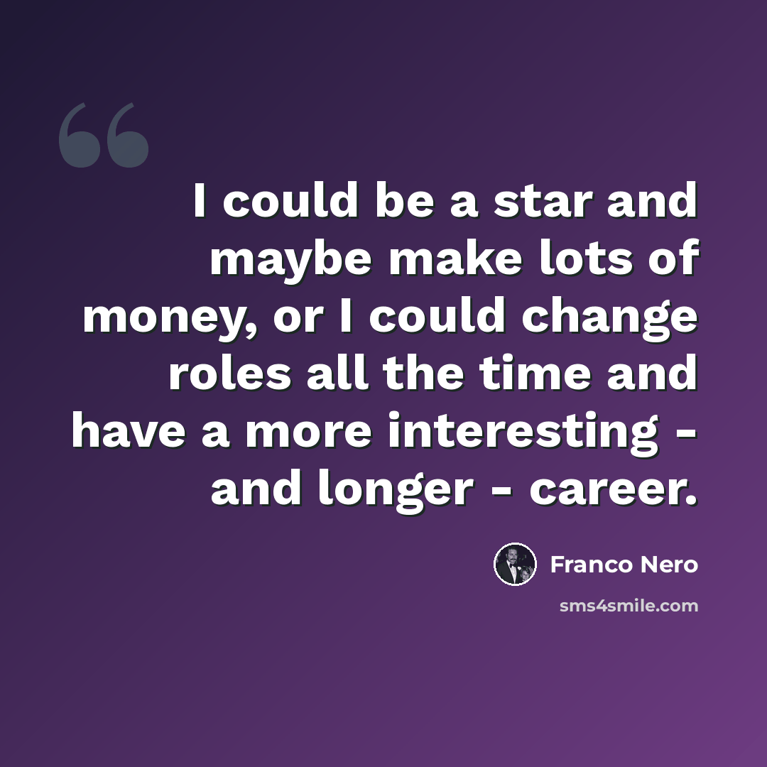 “I could be a star and maybe make lots of money, or I could change roles all the time and have a more interesting - and longer - career.” quote by Franco Nero