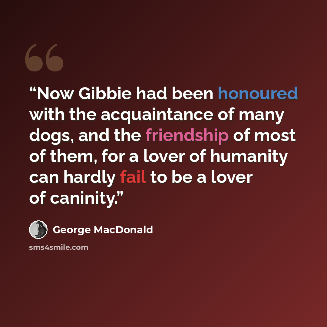 “Now Gibbie had been honoured with the acquaintance of many dogs, and the friendship of most of them, for a lover of humanity can hardly fail to be a lover of caninity.” quote by George MacDonald
