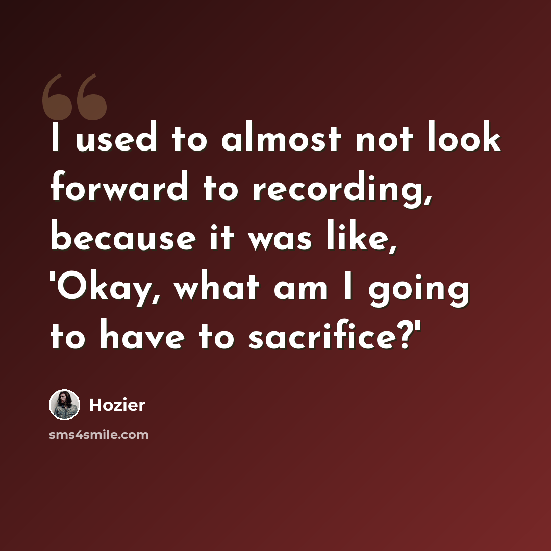 “I used to almost not look forward to recording, because it was like, 'Okay, what am I going to have to sacrifice?'” quote by Hozier