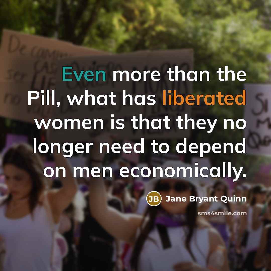 “Even more than the Pill, what has liberated women is that they no longer need to depend on men economically.” quote by Jane Bryant Quinn