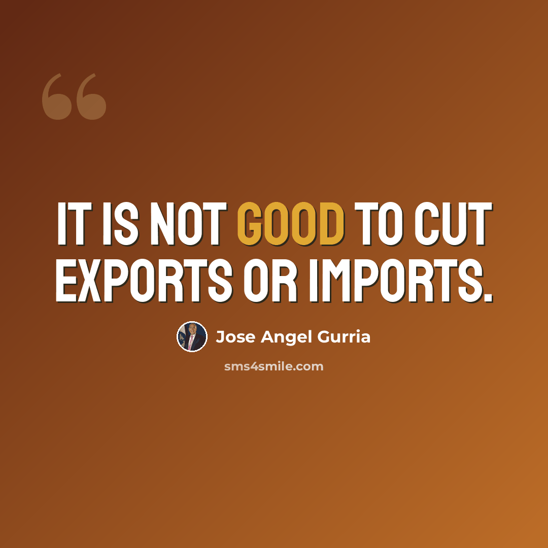 “It is not good to cut exports or imports.” quote by Jose Angel Gurria