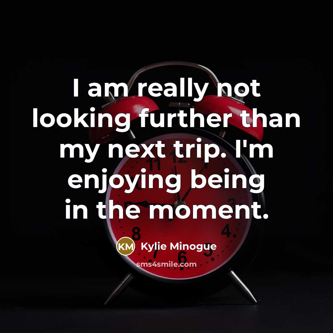 “I am really not looking further than my next trip. I'm enjoying being in the moment.” quote by Kylie Minogue