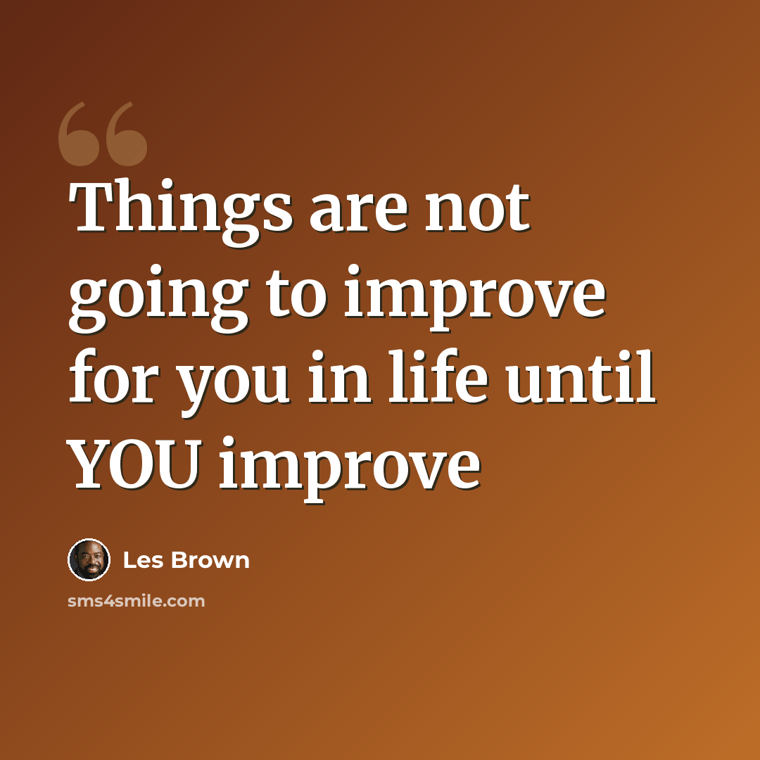 “Things are not going to improve for you in life until YOU improve” quote by Les Brown