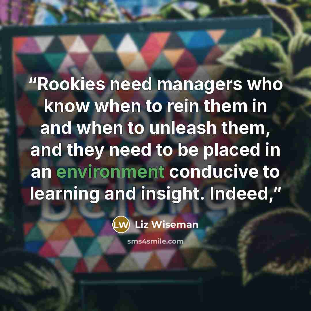 “Rookies need managers who know when to rein them in and when to unleash them, and they need to be placed in an environment conducive to learning and insight. Indeed,” quote by Liz Wiseman