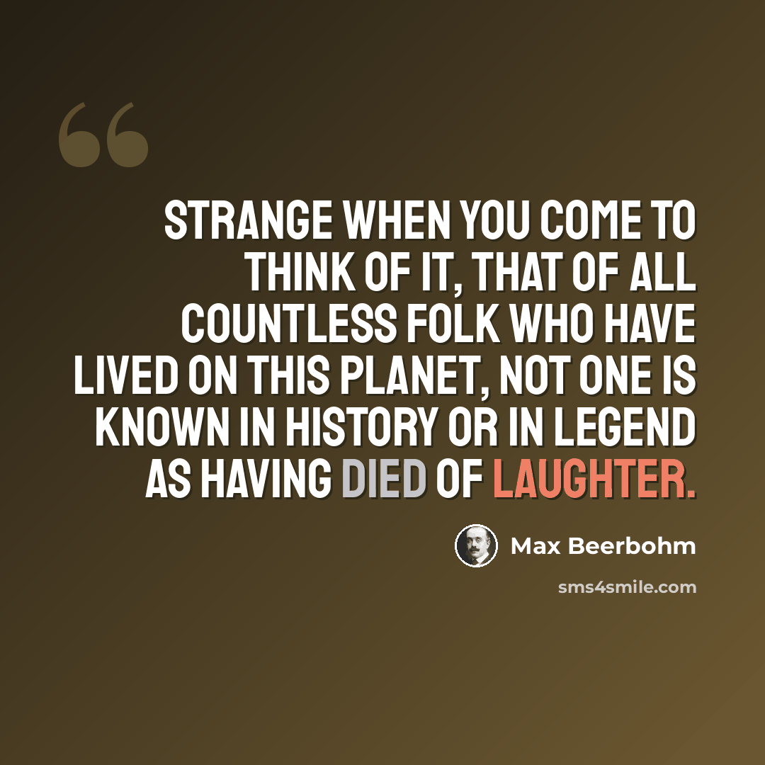 “Strange when you come to think of it, that of all countless folk who have lived on this planet, not one is known in history or in legend as having died of laughter.” quote by Max Beerbohm