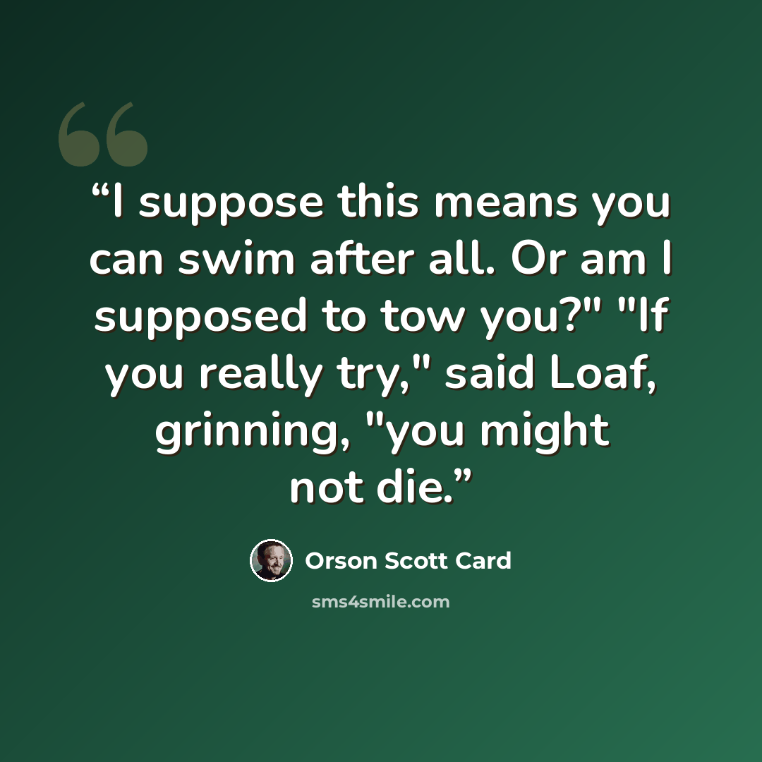 “I suppose this means you can swim after all. Or am I supposed to tow you?" "If you really try," said Loaf, grinning, "you might not die.” quote by Orson Scott Card
