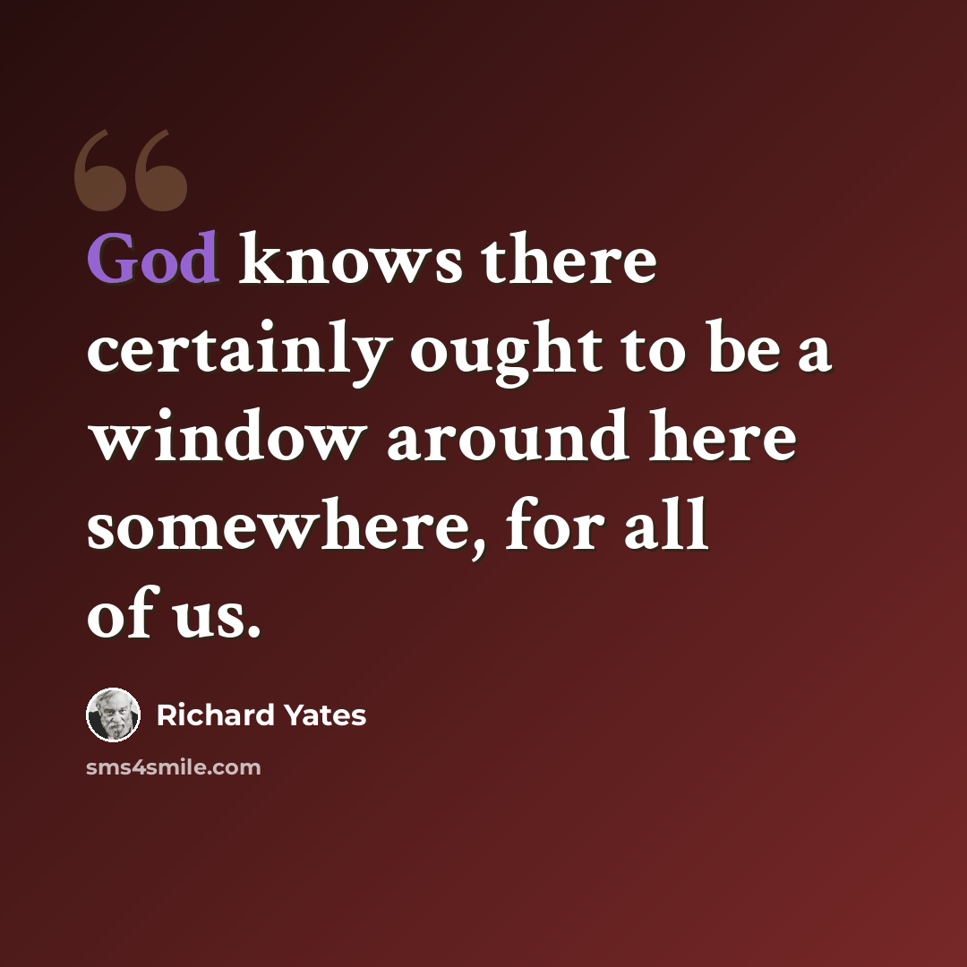 “God knows there certainly ought to be a window around here somewhere, for all of us.” quote by Richard Yates