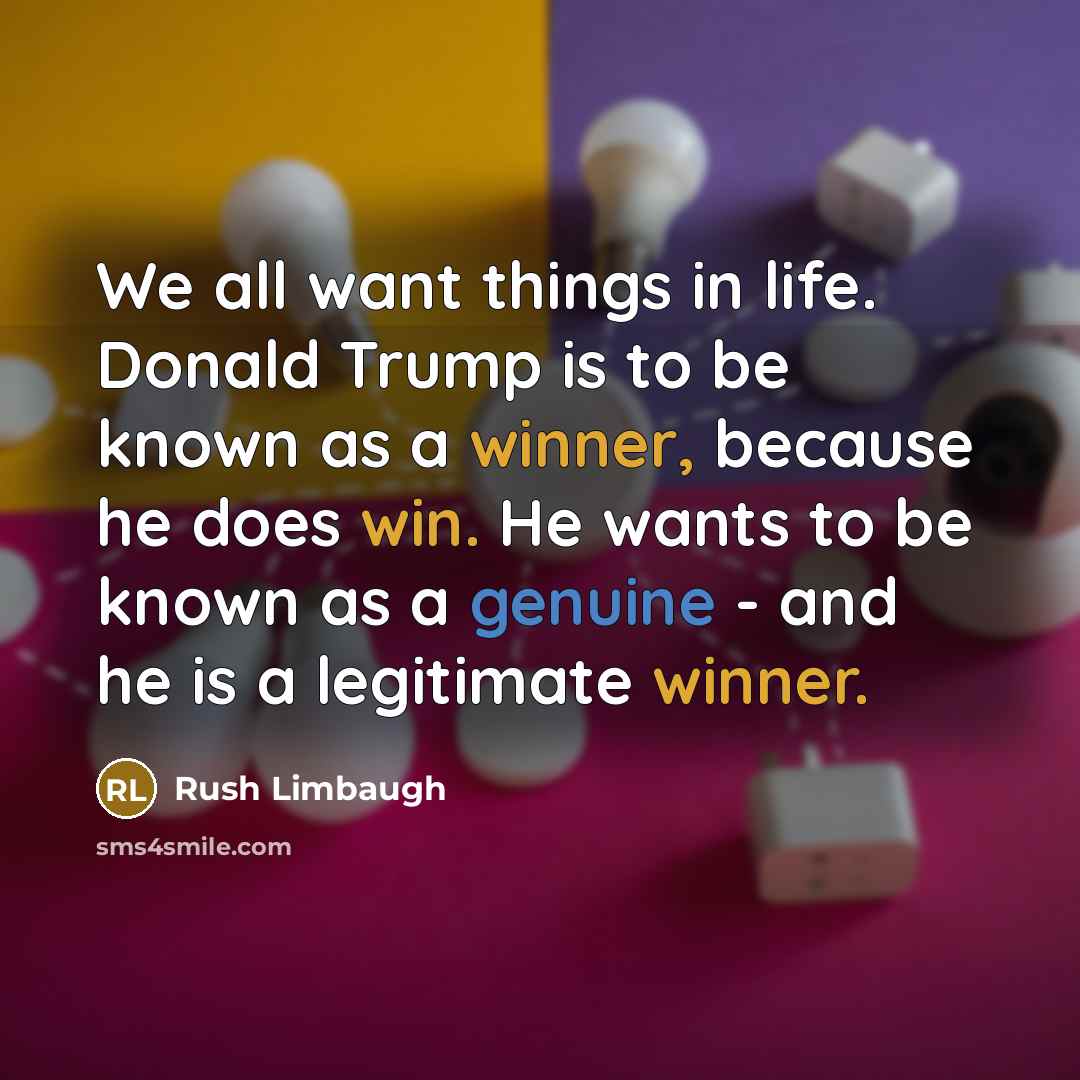“We all want things in life. Donald Trump is to be known as a winner, because he does win. He wants to be known as a genuine - and he is a legitimate winner.” quote by Rush Limbaugh