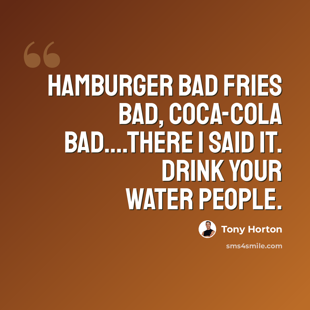 “Hamburger bad fries bad, coca-cola bad….There I said it. Drink your water people.” quote by Tony Horton