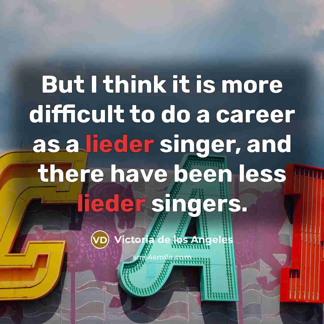 “But I think it is more difficult to do a career as a lieder singer, and there have been less lieder singers.” quote by Victoria de los Angeles