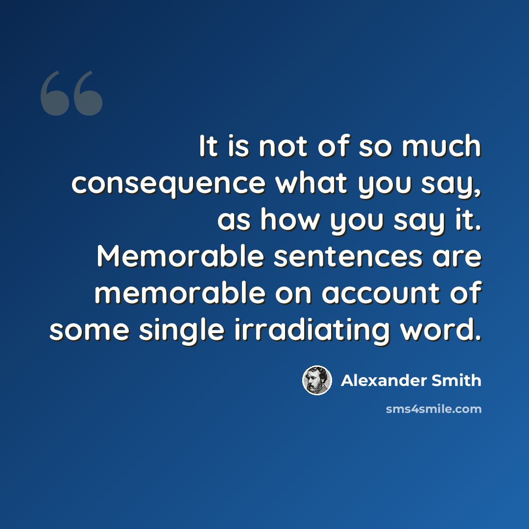 “It is not of so much consequence what you say, as how you say it. Memorable sentences are memorable on account of some single irradiating word.” quote by Alexander Smith