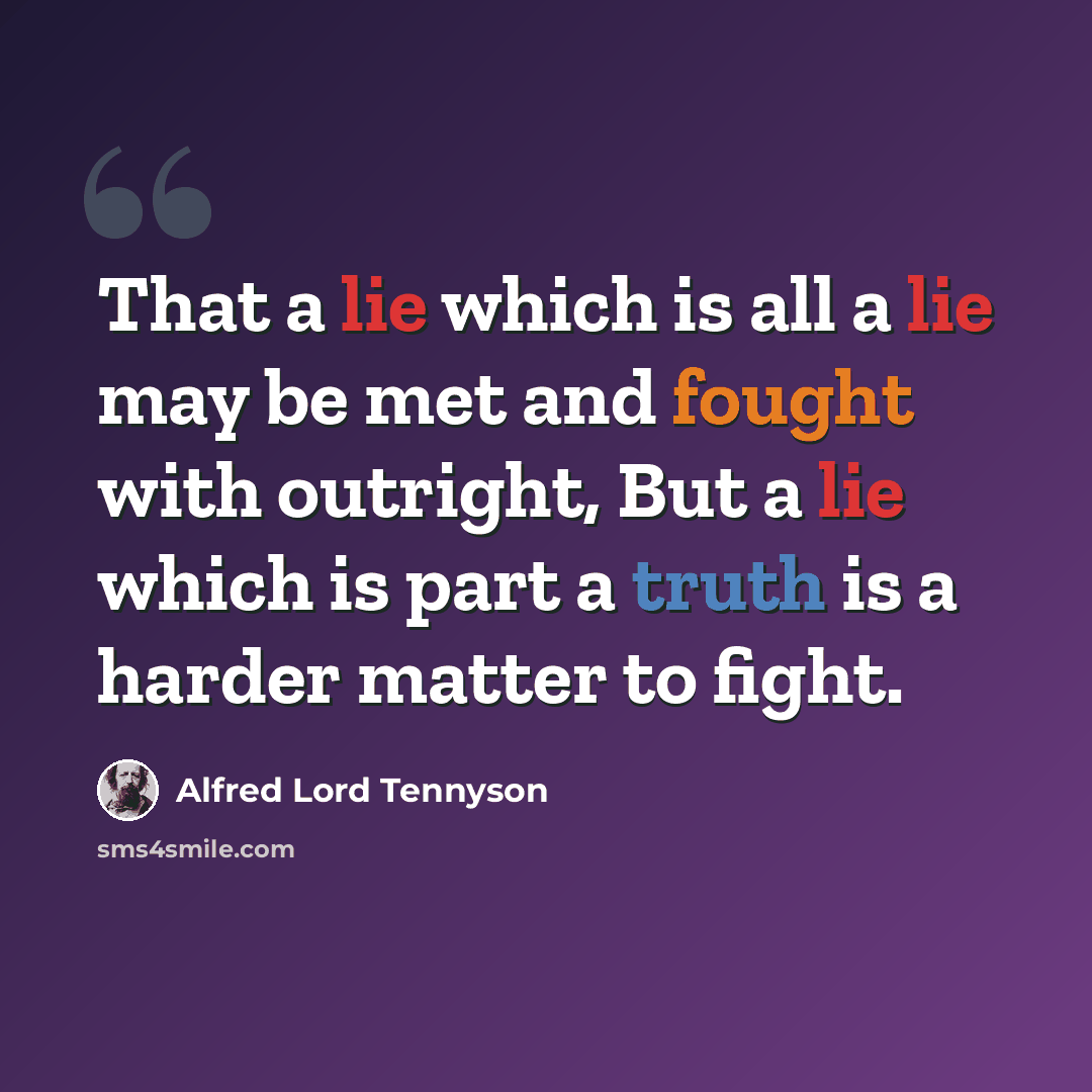 “That a lie which is all a lie may be met and fought with outright, But a lie which is part a truth is a harder matter to fight.” quote by Alfred Lord Tennyson