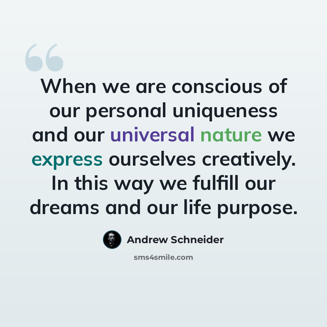 “When we are conscious of our personal uniqueness and our universal nature we express ourselves creatively. In this way we fulfill our dreams and our life purpose.” quote by Andrew Schneider