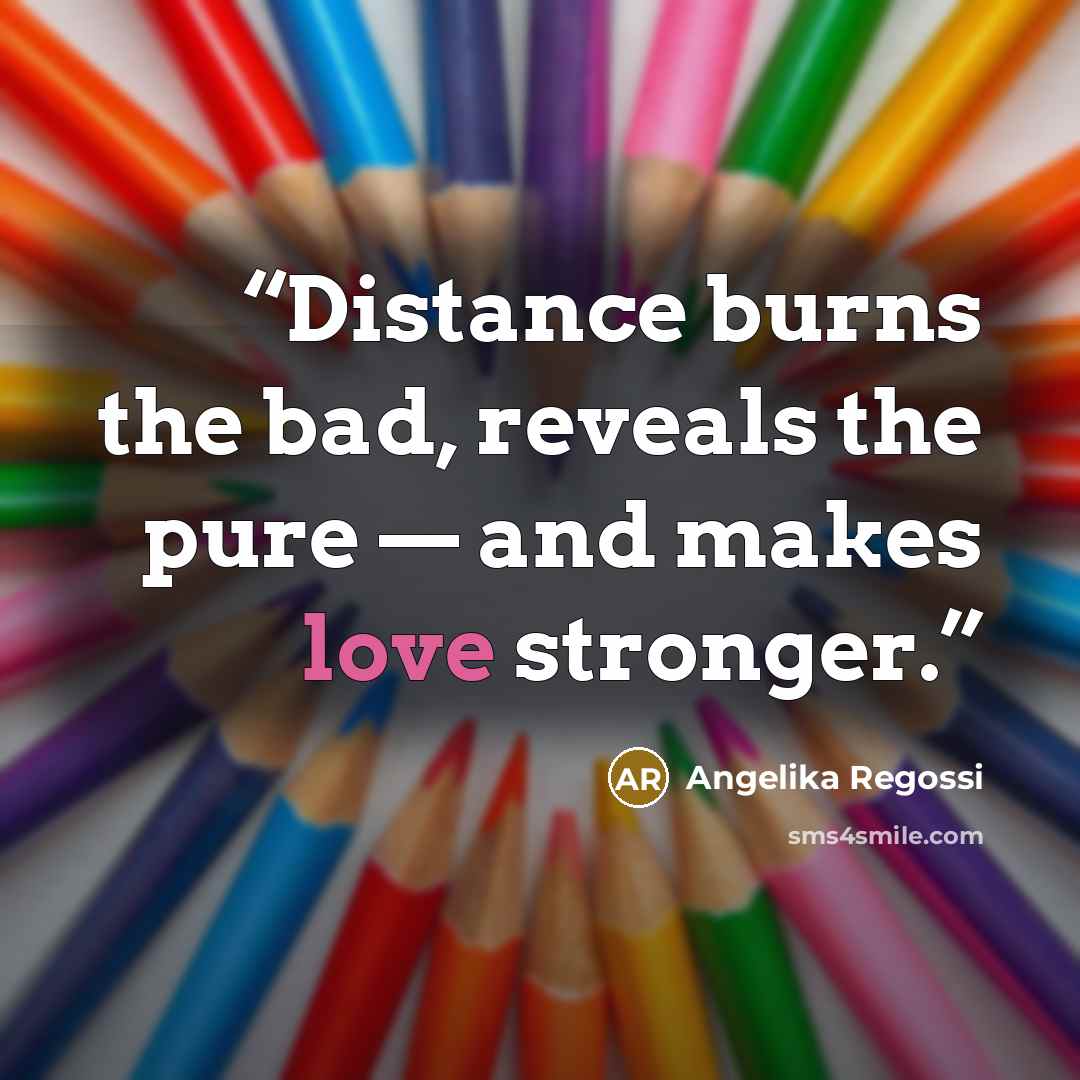 “Distance burns the bad, reveals the pure — and makes love stronger.” quote by Angelika Regossi